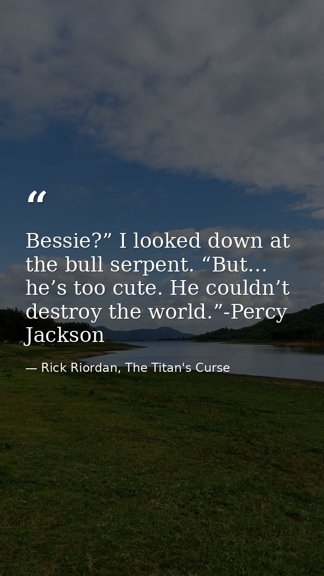 Bessie?” I looked down at the bull serpent. “But… he’s too cute. He couldn’t destroy the world.”-Percy Jackson — Rick Riordan, The Titan's Curse
