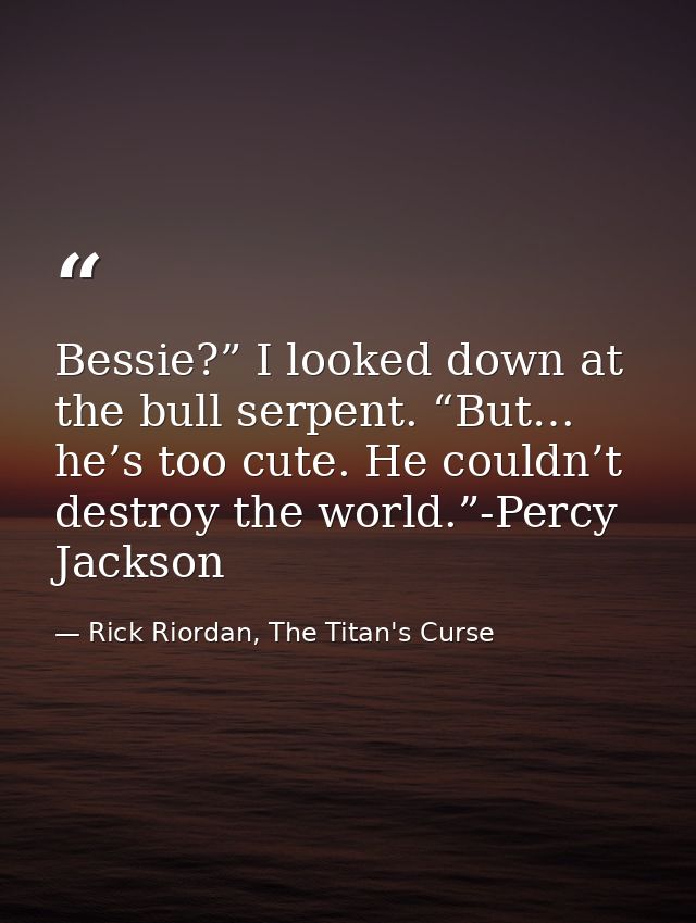 Bessie?” I looked down at the bull serpent. “But… he’s too cute. He couldn’t destroy the world.”-Percy Jackson — Rick Riordan, The Titan's Curse