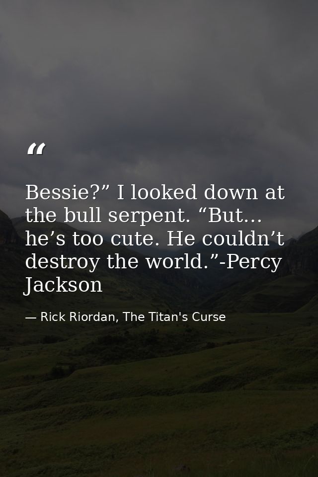 Bessie?” I looked down at the bull serpent. “But… he’s too cute. He couldn’t destroy the world.”-Percy Jackson — Rick Riordan, The Titan's Curse