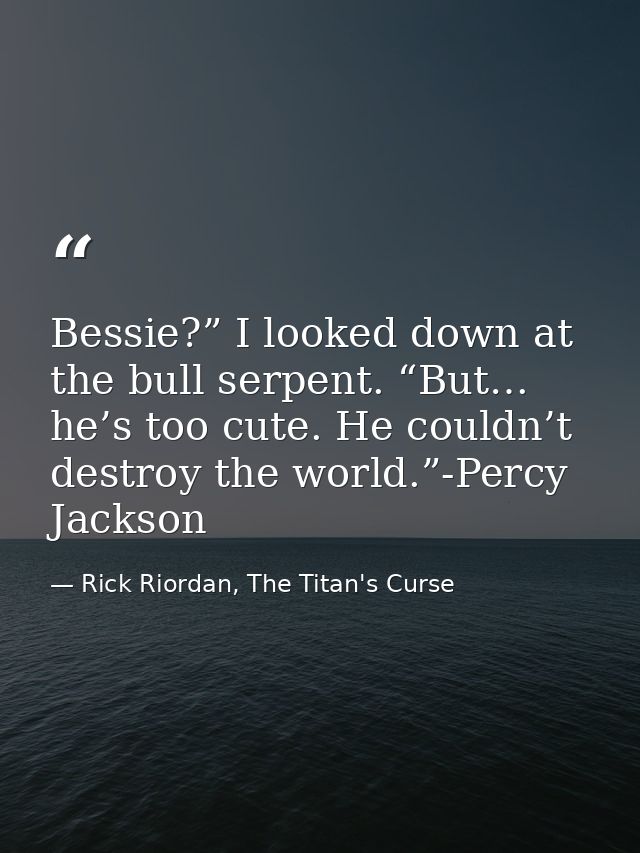 Bessie?” I looked down at the bull serpent. “But… he’s too cute. He couldn’t destroy the world.”-Percy Jackson — Rick Riordan, The Titan's Curse