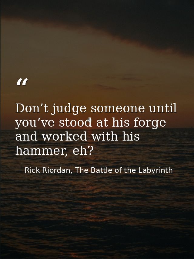 Don’t judge someone until you’ve stood at his forge and worked with his hammer, eh? — Rick Riordan, The Battle of the Labyrinth