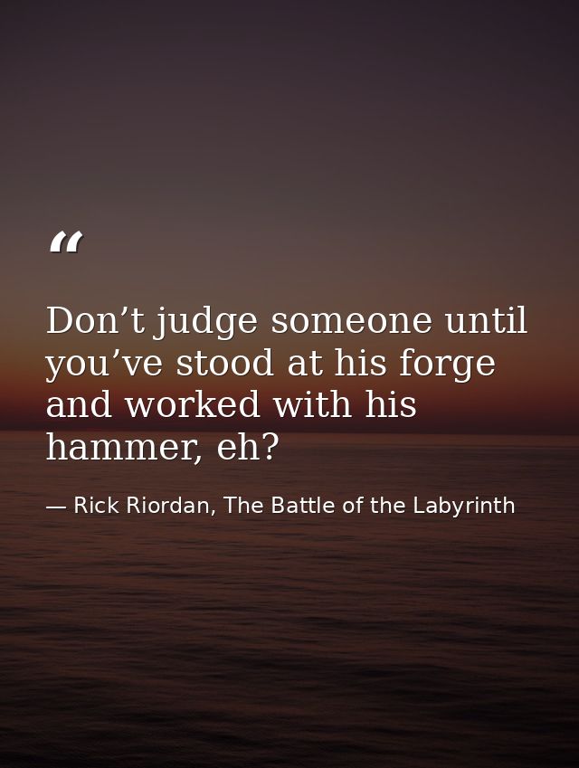 Don’t judge someone until you’ve stood at his forge and worked with his hammer, eh? — Rick Riordan, The Battle of the Labyrinth