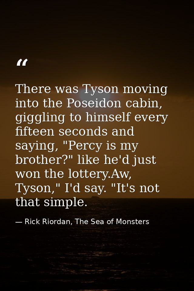 There was Tyson moving into the Poseidon cabin, giggling to himself every fifteen seconds and saying, "Percy is my broth — Rick Riordan, The Sea of Monsters
