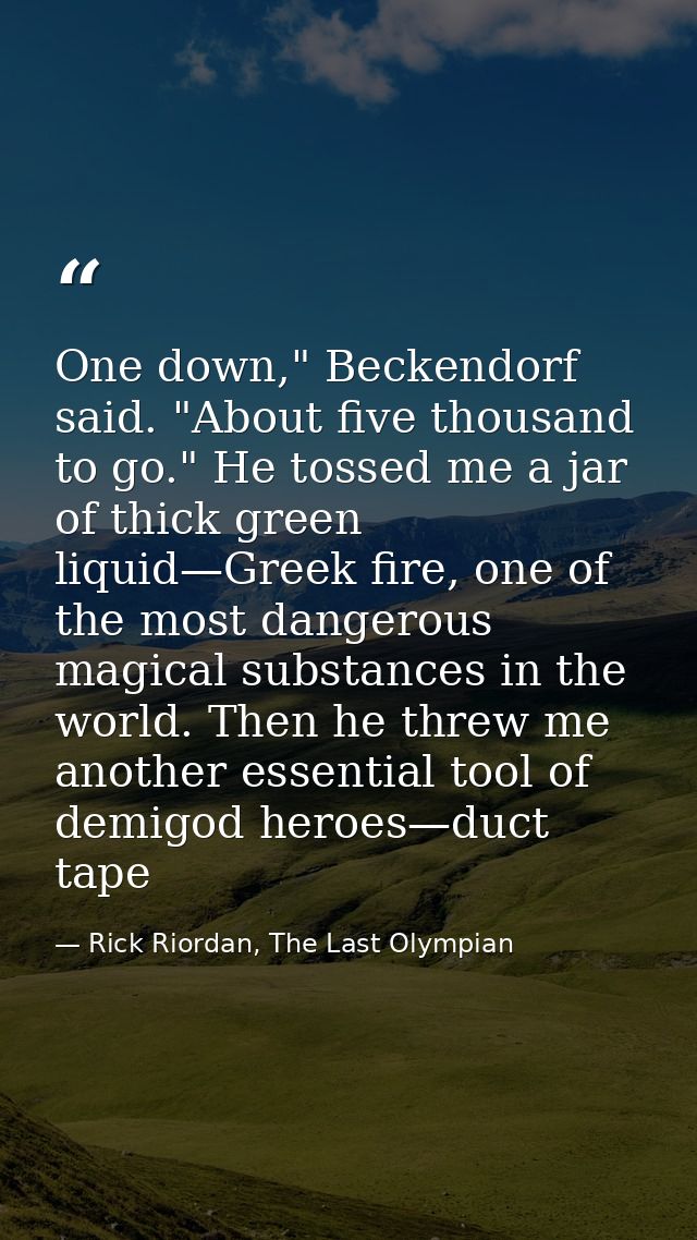 One down," Beckendorf said. "About five thousand to go." He tossed me a jar of thick green liquid—Greek fire, one of the — Rick Riordan, The Last Olympian