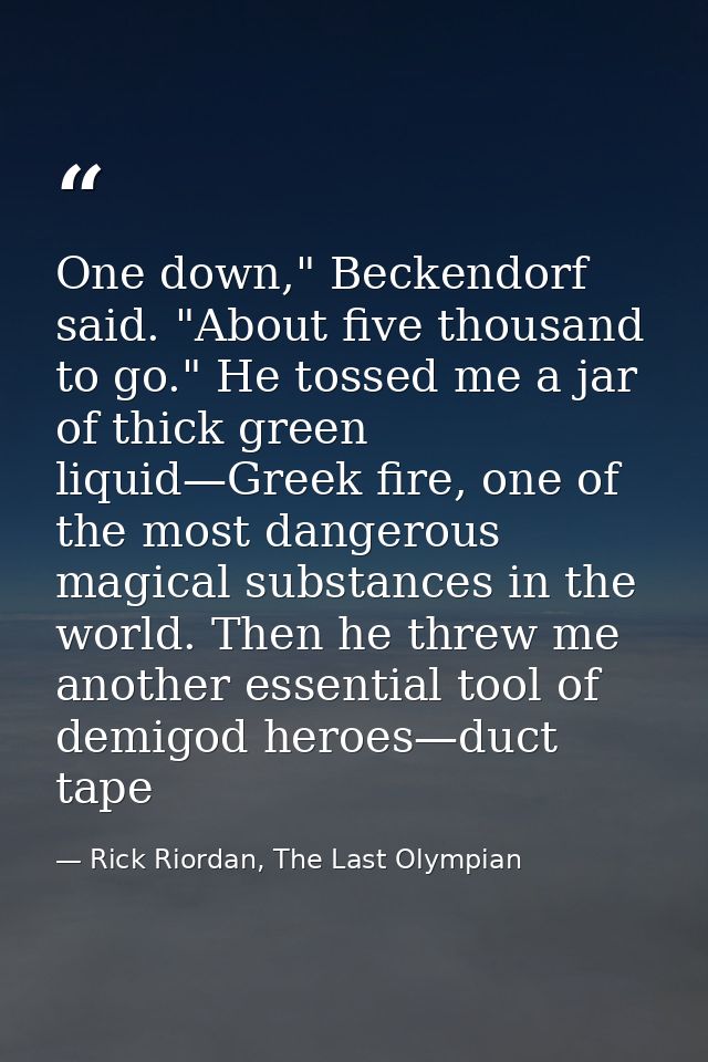 One down," Beckendorf said. "About five thousand to go." He tossed me a jar of thick green liquid—Greek fire, one of the — Rick Riordan, The Last Olympian