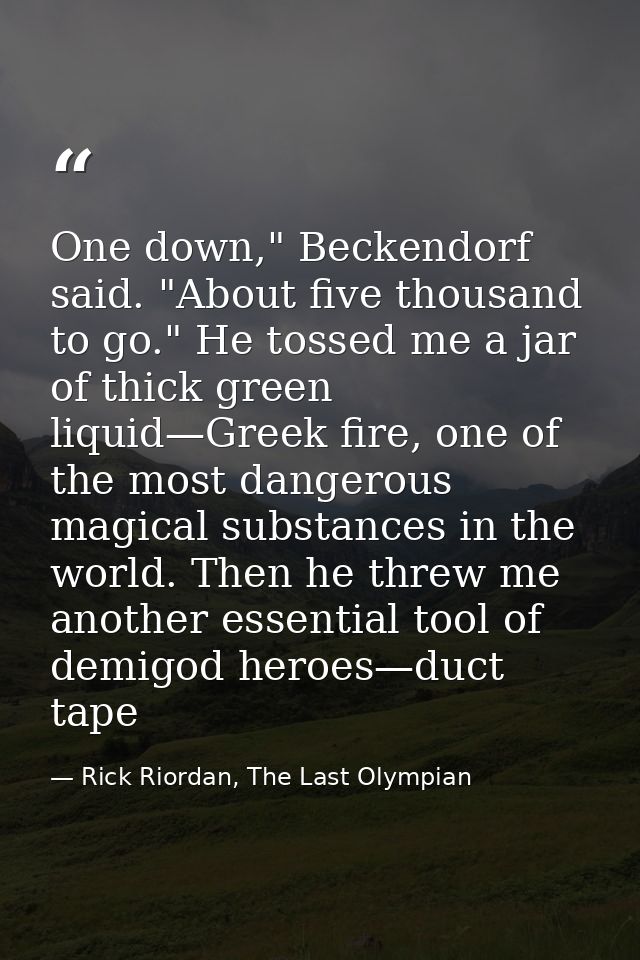 One down," Beckendorf said. "About five thousand to go." He tossed me a jar of thick green liquid—Greek fire, one of the — Rick Riordan, The Last Olympian