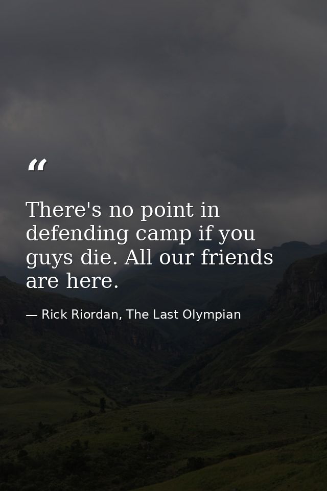 There's no point in defending camp if you guys die. All our friends are here. — Rick Riordan, The Last Olympian