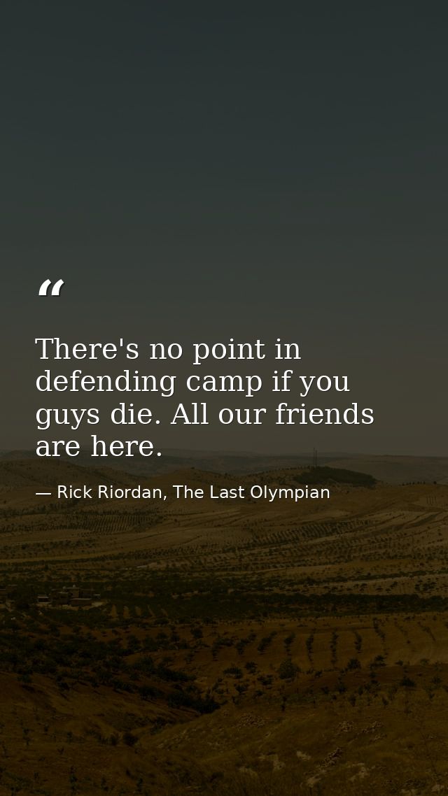 There's no point in defending camp if you guys die. All our friends are here. — Rick Riordan, The Last Olympian