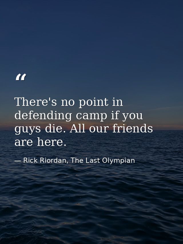 There's no point in defending camp if you guys die. All our friends are here. — Rick Riordan, The Last Olympian