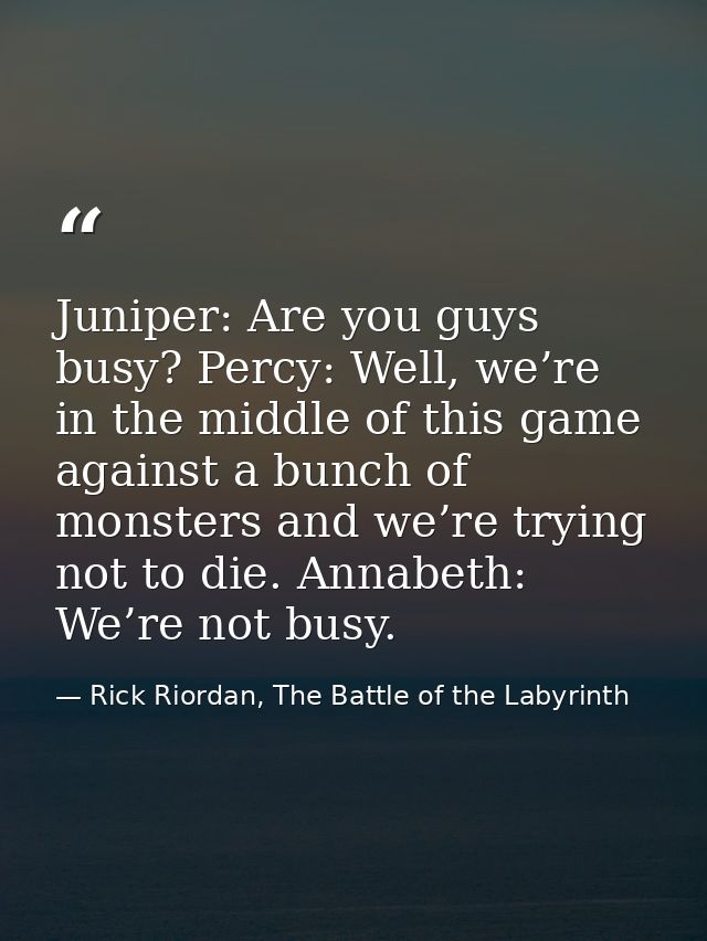 Juniper: Are you guys busy? Percy: Well, we’re in the middle of this game against a bunch of monsters and we’re trying n — Rick Riordan, The Battle of the Labyrinth
