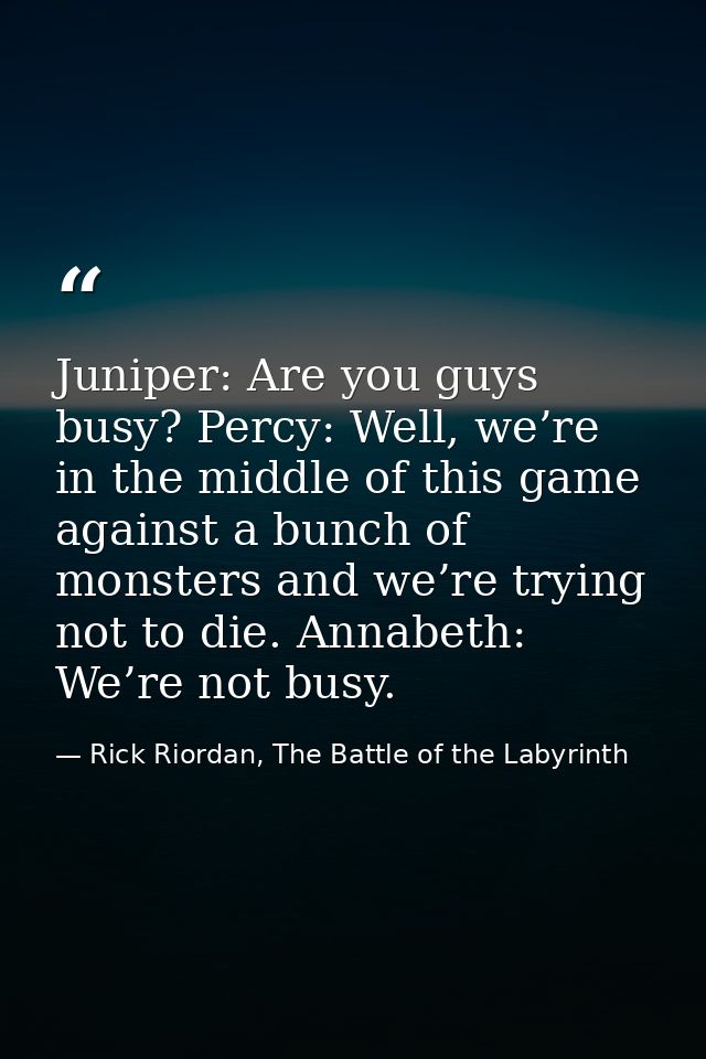 Juniper: Are you guys busy? Percy: Well, we’re in the middle of this game against a bunch of monsters and we’re trying n — Rick Riordan, The Battle of the Labyrinth