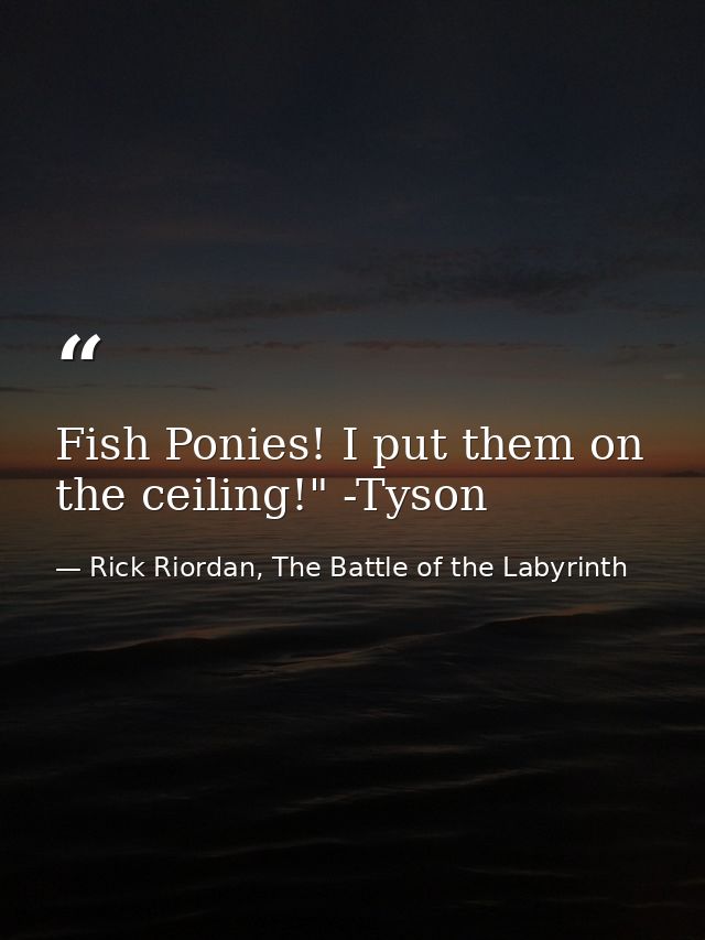 Fish Ponies! I put them on the ceiling!" -Tyson — Rick Riordan, The Battle of the Labyrinth