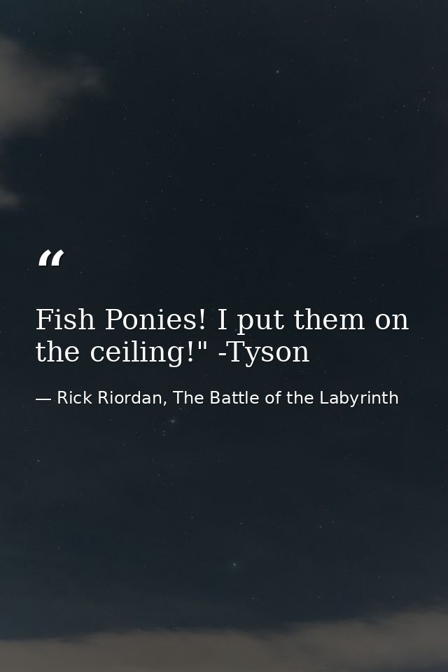 Fish Ponies! I put them on the ceiling!" -Tyson — Rick Riordan, The Battle of the Labyrinth