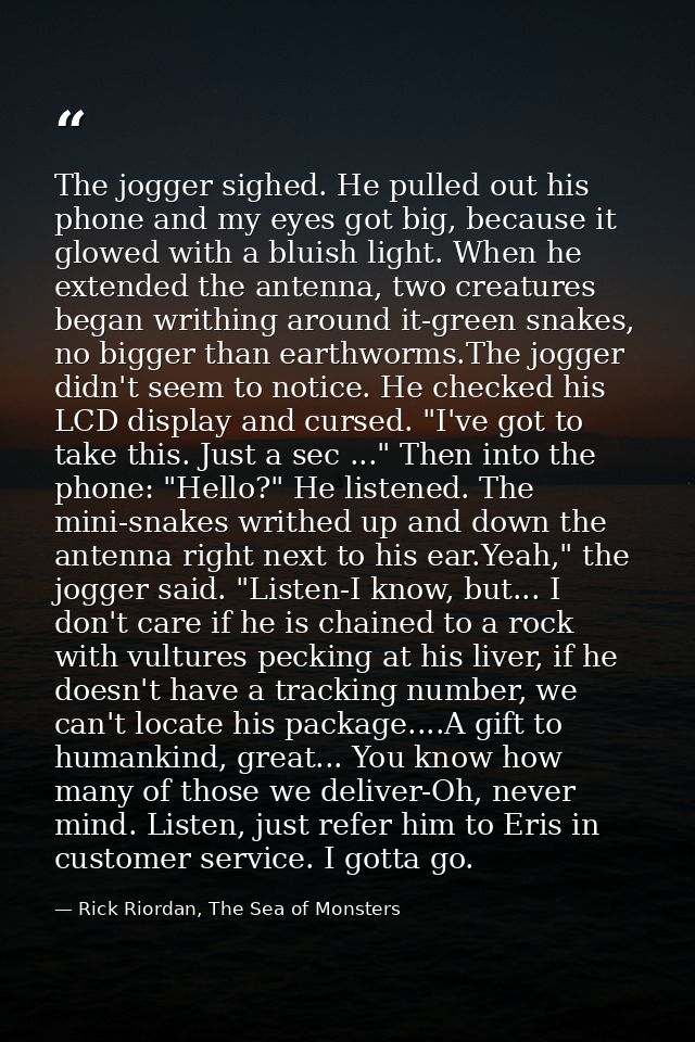 The jogger sighed. He pulled out his phone and my eyes got big, because it glowed with a bluish light. When he extended  — Rick Riordan, The Sea of Monsters
