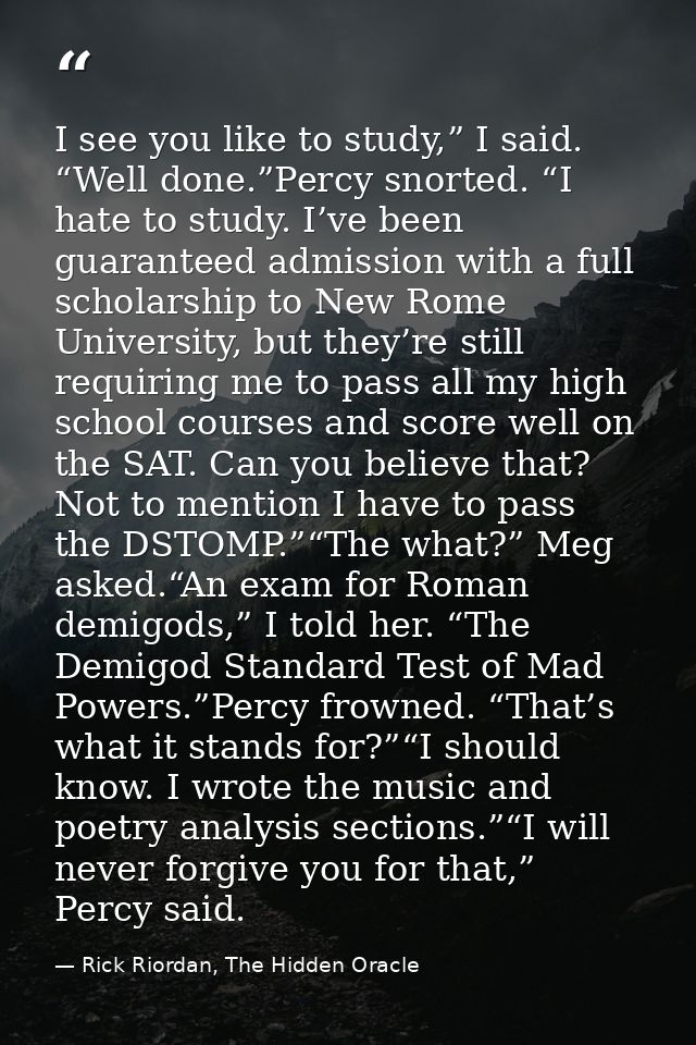 I see you like to study,” I said. “Well done.”Percy snorted. “I hate to study. I’ve been guaranteed admission with a ful — Rick Riordan, The Hidden Oracle
