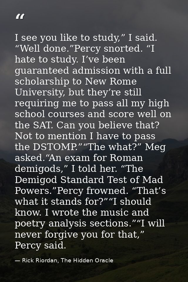 I see you like to study,” I said. “Well done.”Percy snorted. “I hate to study. I’ve been guaranteed admission with a ful — Rick Riordan, The Hidden Oracle