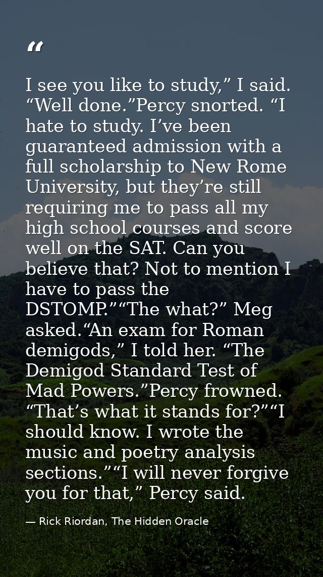 I see you like to study,” I said. “Well done.”Percy snorted. “I hate to study. I’ve been guaranteed admission with a ful — Rick Riordan, The Hidden Oracle