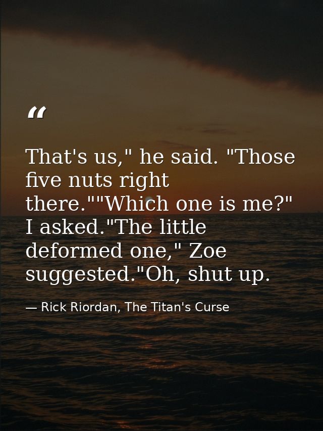 That's us," he said. "Those five nuts right there.""Which one is me?" I asked."The little deformed one," Zoe suggested." — Rick Riordan, The Titan's Curse