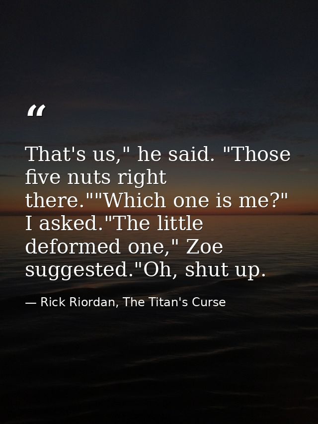 That's us," he said. "Those five nuts right there.""Which one is me?" I asked."The little deformed one," Zoe suggested." — Rick Riordan, The Titan's Curse