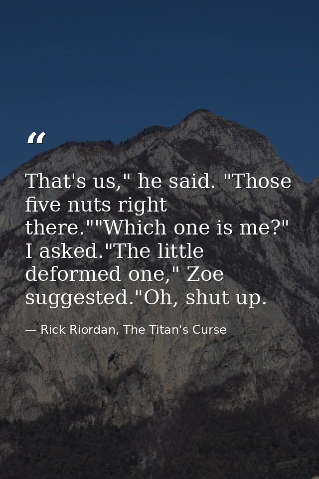 That's us," he said. "Those five nuts right there.""Which one is me?" I asked."The little deformed one," Zoe suggested." — Rick Riordan, The Titan's Curse