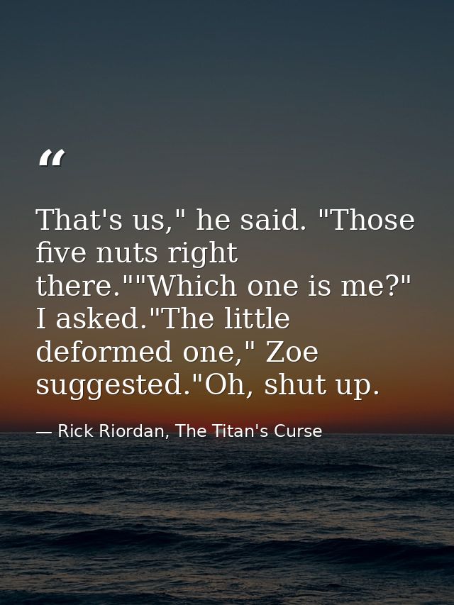 That's us," he said. "Those five nuts right there.""Which one is me?" I asked."The little deformed one," Zoe suggested." — Rick Riordan, The Titan's Curse