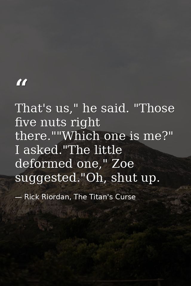 That's us," he said. "Those five nuts right there.""Which one is me?" I asked."The little deformed one," Zoe suggested." — Rick Riordan, The Titan's Curse