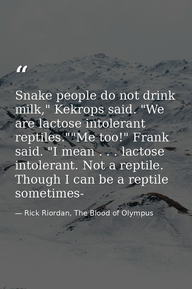 Snake people do not drink milk," Kekrops said. "We are lactose intolerant reptiles.""Me too!" Frank said. "I mean . . .  — Rick Riordan, The Blood of Olympus