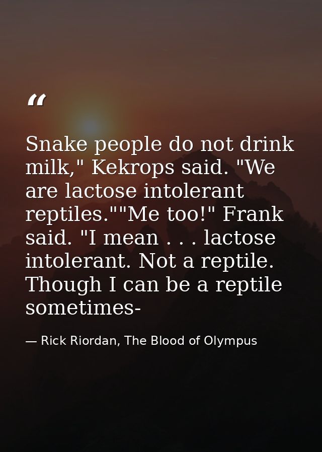 Snake people do not drink milk," Kekrops said. "We are lactose intolerant reptiles.""Me too!" Frank said. "I mean . . .  — Rick Riordan, The Blood of Olympus