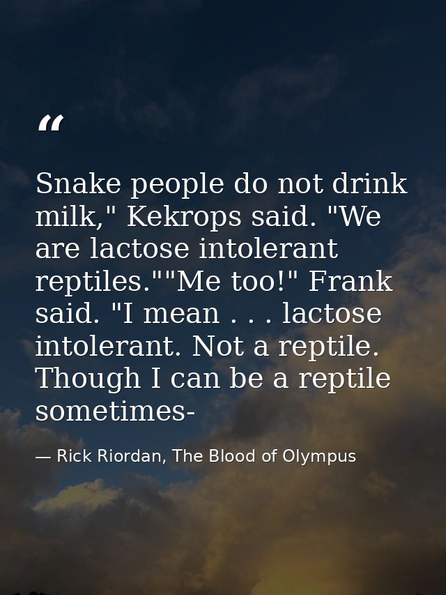 Snake people do not drink milk," Kekrops said. "We are lactose intolerant reptiles.""Me too!" Frank said. "I mean . . .  — Rick Riordan, The Blood of Olympus