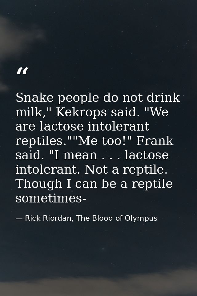 Snake people do not drink milk," Kekrops said. "We are lactose intolerant reptiles.""Me too!" Frank said. "I mean . . .  — Rick Riordan, The Blood of Olympus
