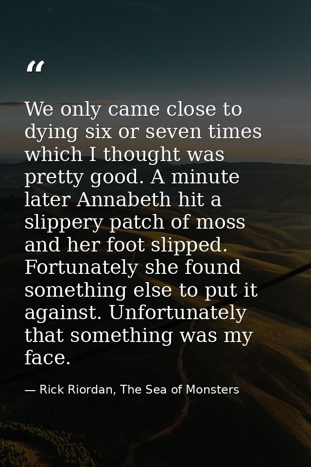 We only came close to dying six or seven times which I thought was pretty good. A minute later Annabeth hit a slippery p — Rick Riordan, The Sea of Monsters