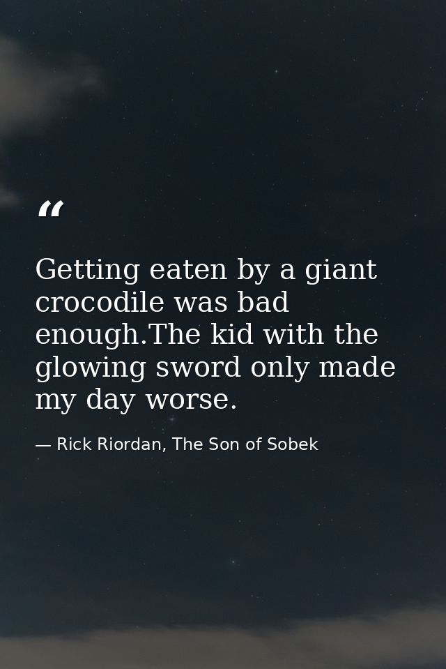 Getting eaten by a giant crocodile was bad enough.The kid with the glowing sword only made my day worse. — Rick Riordan, The Son of Sobek