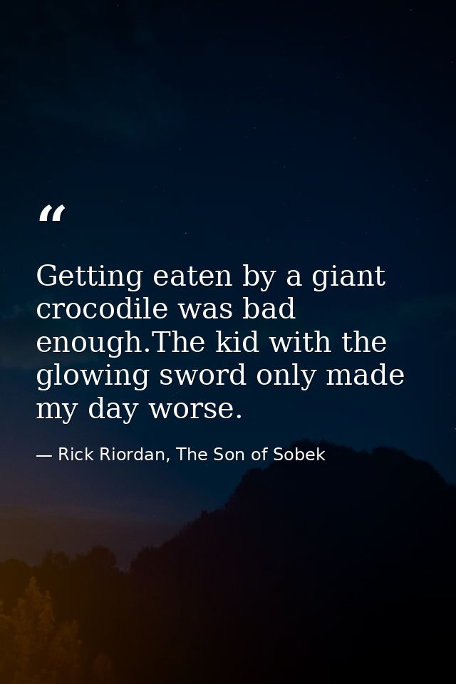 Getting eaten by a giant crocodile was bad enough.The kid with the glowing sword only made my day worse. — Rick Riordan, The Son of Sobek