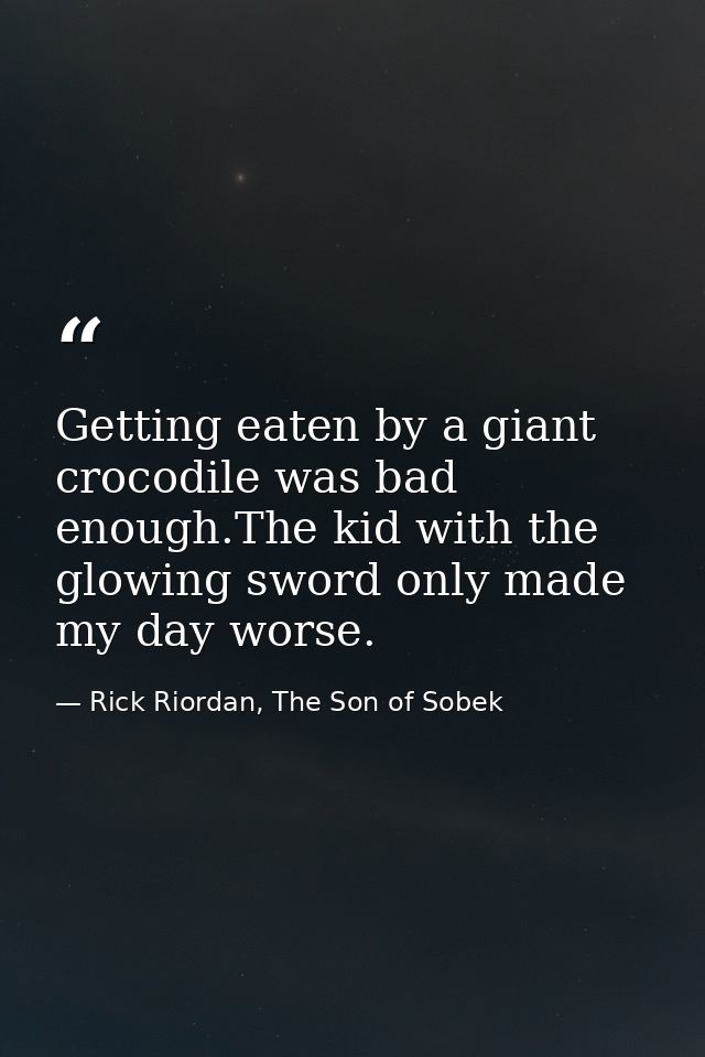 Getting eaten by a giant crocodile was bad enough.The kid with the glowing sword only made my day worse. — Rick Riordan, The Son of Sobek
