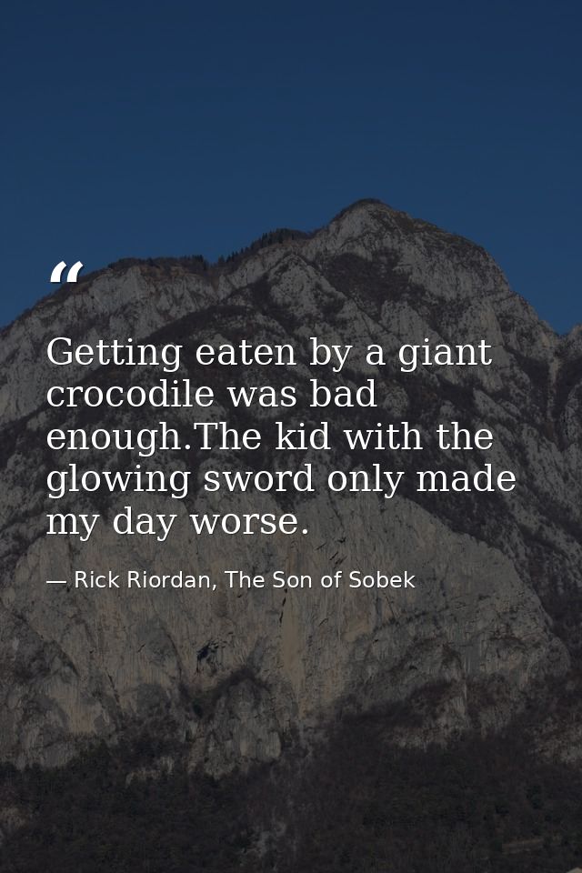 Getting eaten by a giant crocodile was bad enough.The kid with the glowing sword only made my day worse. — Rick Riordan, The Son of Sobek