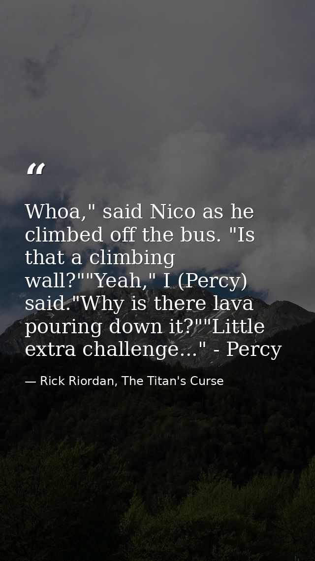 Whoa," said Nico as he climbed off the bus. "Is that a climbing wall?""Yeah," I (Percy) said."Why is there lava pouring  — Rick Riordan, The Titan's Curse