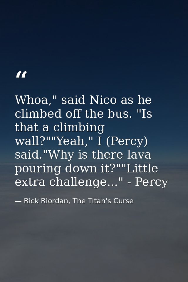 Whoa," said Nico as he climbed off the bus. "Is that a climbing wall?""Yeah," I (Percy) said."Why is there lava pouring  — Rick Riordan, The Titan's Curse