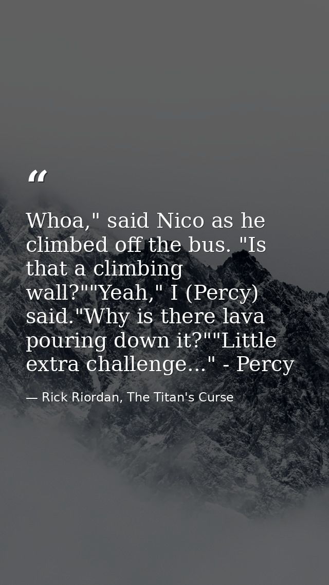 Whoa," said Nico as he climbed off the bus. "Is that a climbing wall?""Yeah," I (Percy) said."Why is there lava pouring  — Rick Riordan, The Titan's Curse
