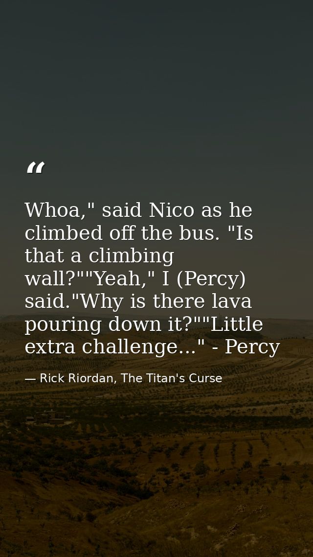 Whoa," said Nico as he climbed off the bus. "Is that a climbing wall?""Yeah," I (Percy) said."Why is there lava pouring  — Rick Riordan, The Titan's Curse