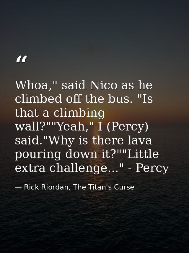 Whoa," said Nico as he climbed off the bus. "Is that a climbing wall?""Yeah," I (Percy) said."Why is there lava pouring  — Rick Riordan, The Titan's Curse