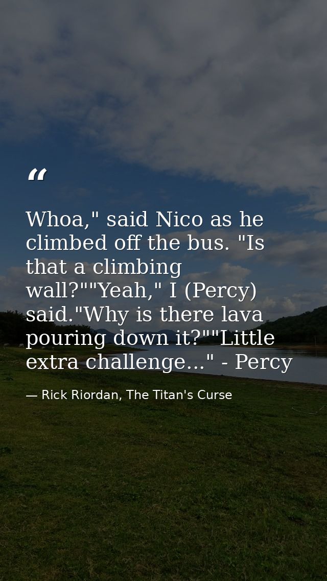 Whoa," said Nico as he climbed off the bus. "Is that a climbing wall?""Yeah," I (Percy) said."Why is there lava pouring  — Rick Riordan, The Titan's Curse