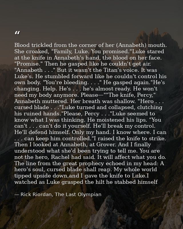 Blood trickled from the corner of her (Annabeth) mouth. She croaked, "Family, Luke. You promised."Luke stared at the kni — Rick Riordan, The Last Olympian