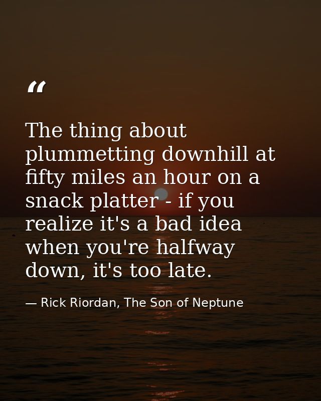 The thing about plummetting downhill at fifty miles an hour on a snack platter - if you realize it's a bad idea when you — Rick Riordan, The Son of Neptune