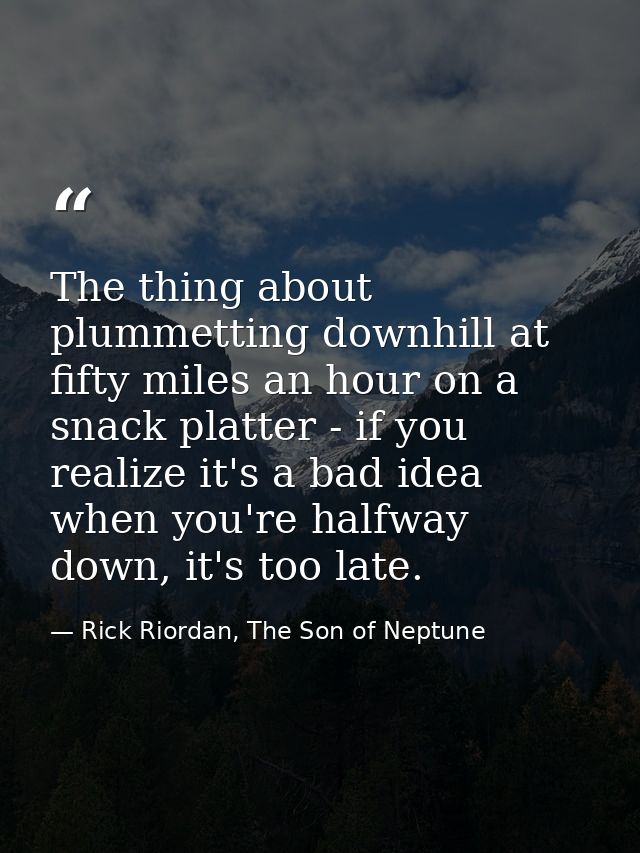 The thing about plummetting downhill at fifty miles an hour on a snack platter - if you realize it's a bad idea when you — Rick Riordan, The Son of Neptune