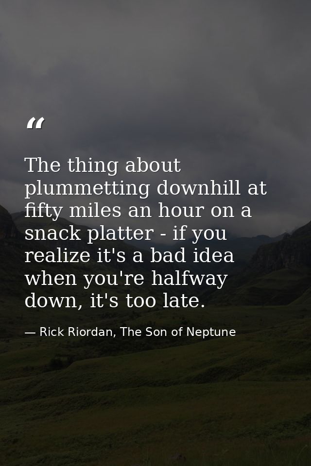The thing about plummetting downhill at fifty miles an hour on a snack platter - if you realize it's a bad idea when you — Rick Riordan, The Son of Neptune
