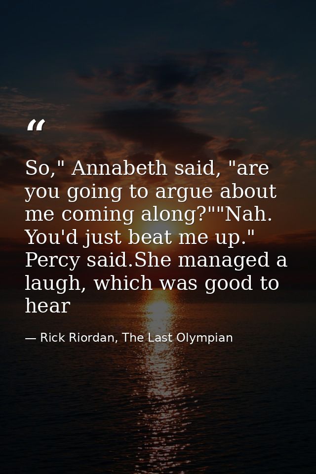 So," Annabeth said, "are you going to argue about me coming along?""Nah. You'd just beat me up." Percy said.She managed  — Rick Riordan, The Last Olympian