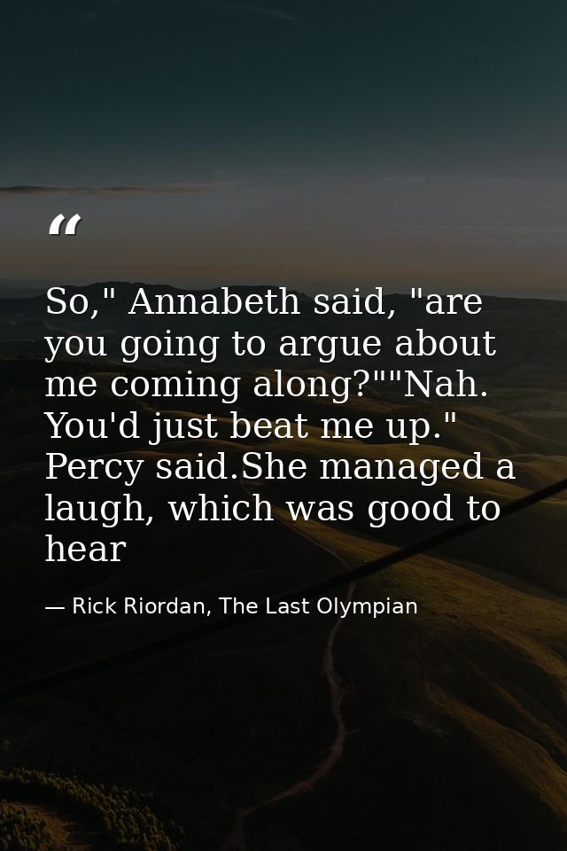 So," Annabeth said, "are you going to argue about me coming along?""Nah. You'd just beat me up." Percy said.She managed  — Rick Riordan, The Last Olympian