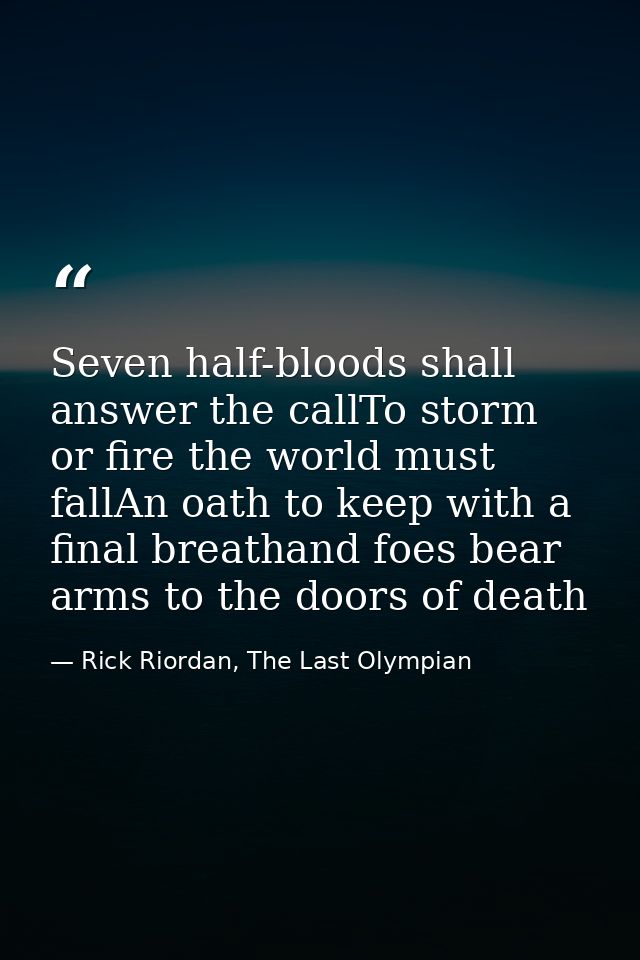 Seven half-bloods shall answer the callTo storm or fire the world must fallAn oath to keep with a final breathand foes b — Rick Riordan, The Last Olympian