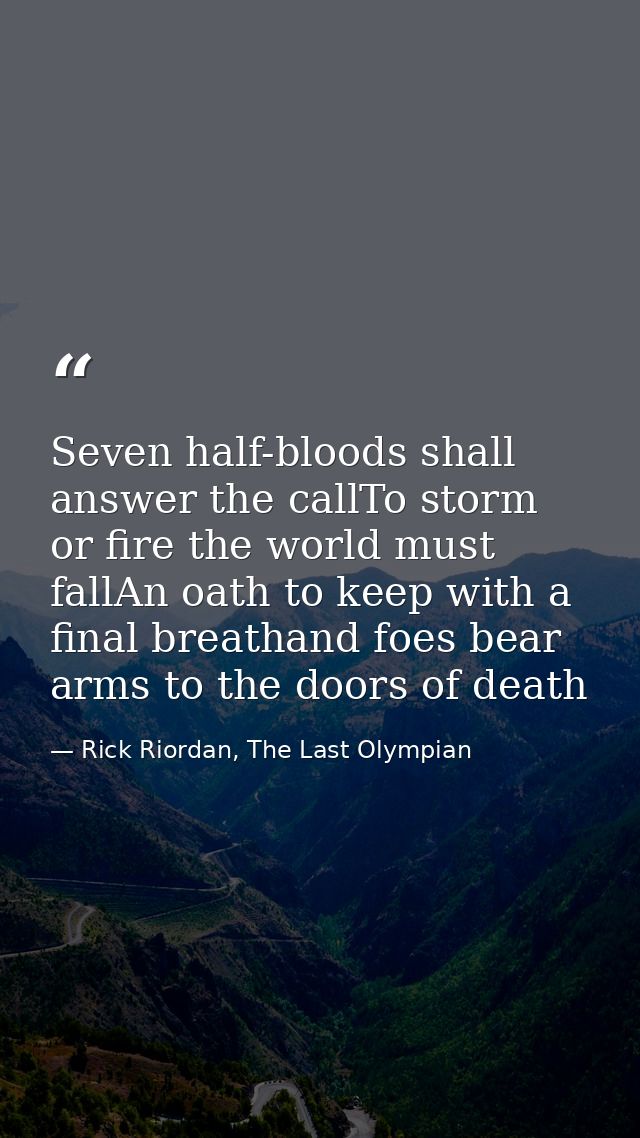 Seven half-bloods shall answer the callTo storm or fire the world must fallAn oath to keep with a final breathand foes b — Rick Riordan, The Last Olympian