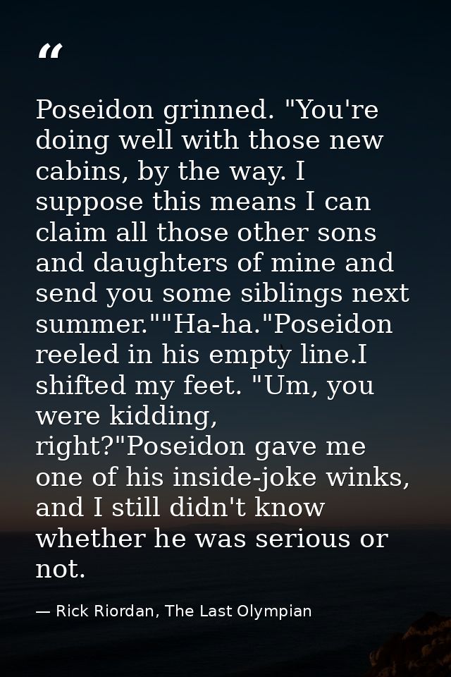 Poseidon grinned. "You're doing well with those new cabins, by the way. I suppose this means I can claim all those other — Rick Riordan, The Last Olympian